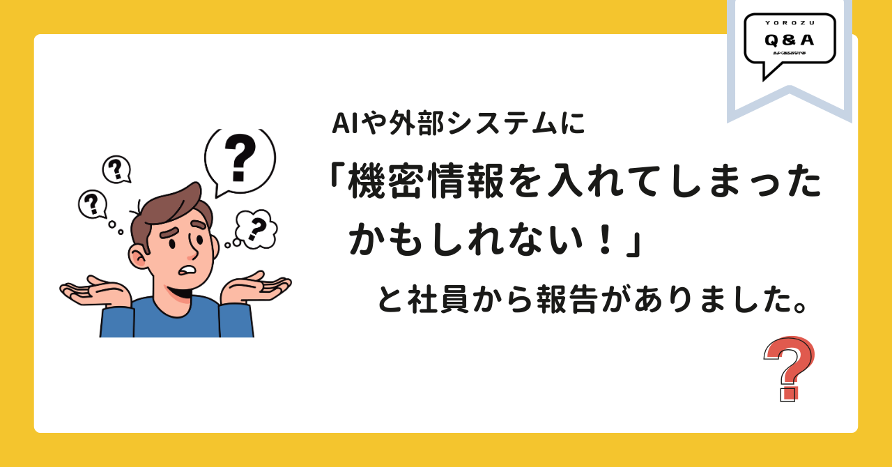 AI・外部システムに機密情報を入れてしまったかもしれない！と社員から報告がありました。どうすべき？