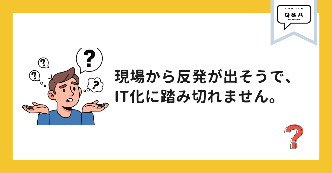 現場から反発が出そうで、IT化に踏み切れません